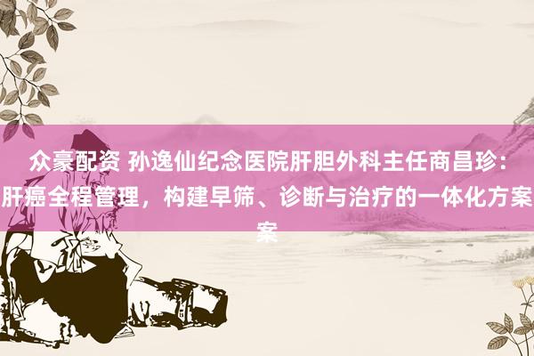 众豪配资 孙逸仙纪念医院肝胆外科主任商昌珍：肝癌全程管理，构建早筛、诊断与治疗的一体化方案