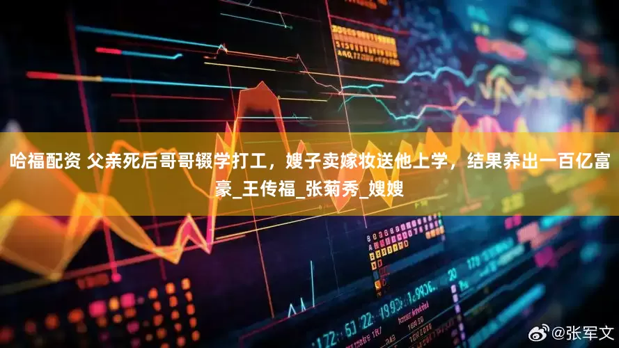 哈福配资 父亲死后哥哥辍学打工，嫂子卖嫁妆送他上学，结果养出一百亿富豪_王传福_张菊秀_嫂嫂