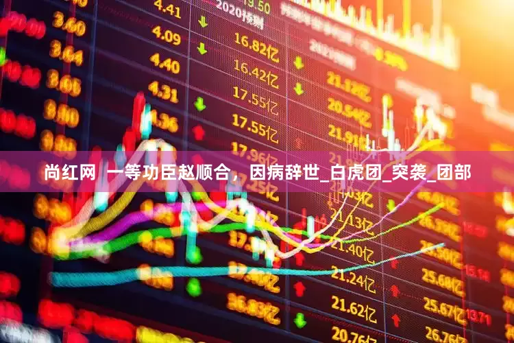 尚红网  一等功臣赵顺合，因病辞世_白虎团_突袭_团部