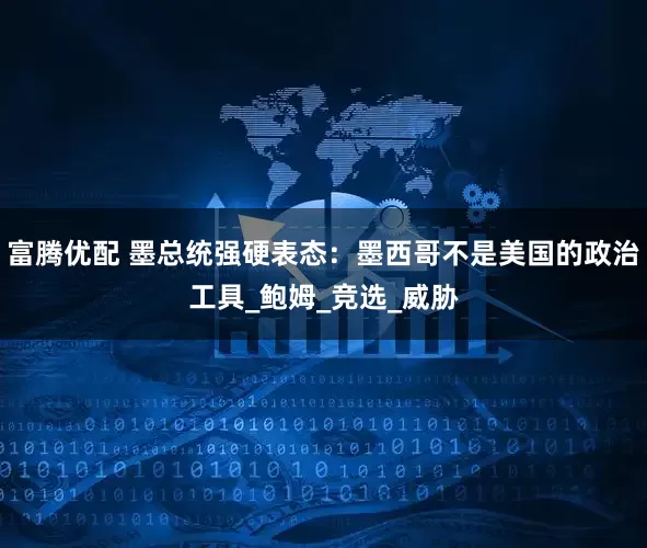 富腾优配 墨总统强硬表态：墨西哥不是美国的政治工具_鲍姆_竞选_威胁