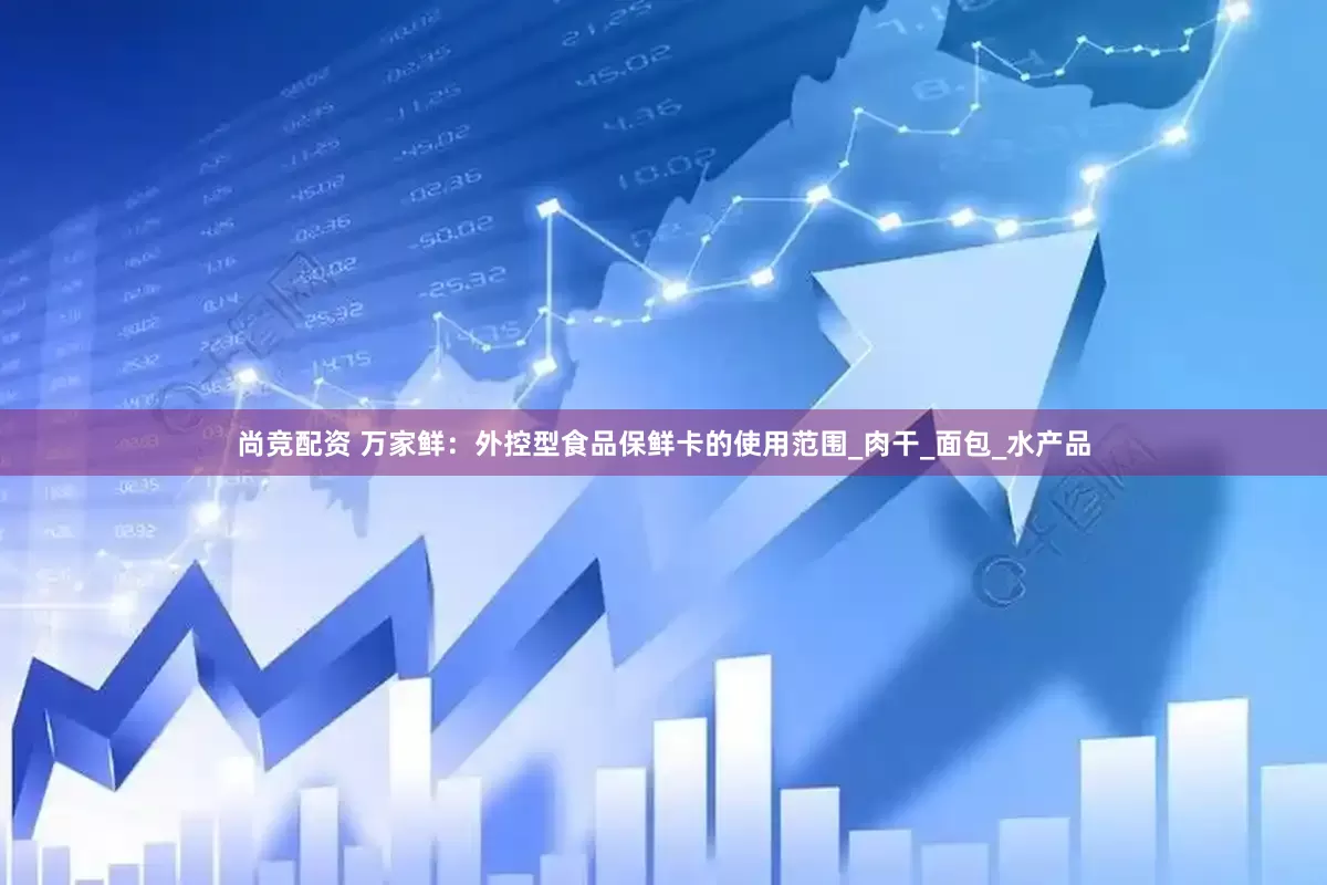 尚竞配资 万家鲜：外控型食品保鲜卡的使用范围_肉干_面包_水产品