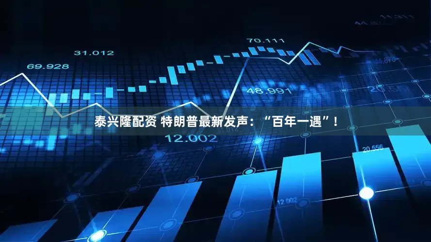 泰兴隆配资 特朗普最新发声：“百年一遇”！