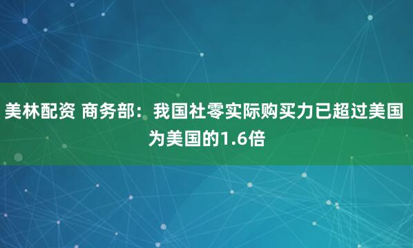 美林配资 商务部：我国社零实际购买力已超过美国 为美国的1.6倍