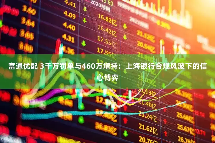 富通优配 3千万罚单与460万增持：上海银行合规风波下的信心博弈