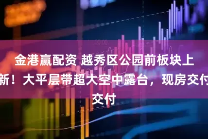 金港赢配资 越秀区公园前板块上新！大平层带超大空中露台，现房交付