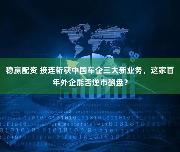 稳赢配资 接连斩获中国车企三大新业务，这家百年外企能否逆市翻盘？