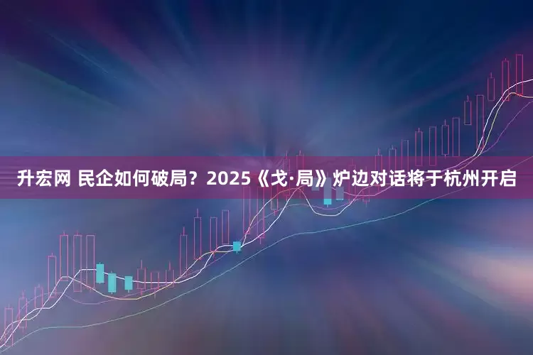 升宏网 民企如何破局？2025《戈·局》炉边对话将于杭州开启