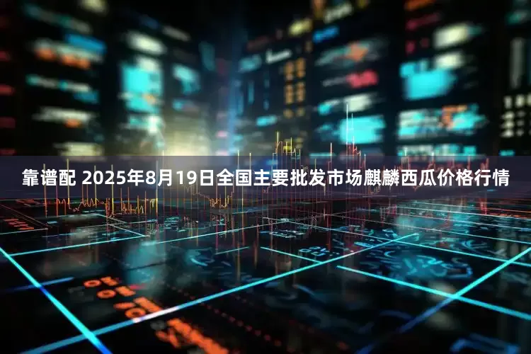 靠谱配 2025年8月19日全国主要批发市场麒麟西瓜价格行情