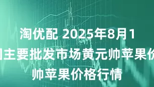 淘优配 2025年8月19日全国主要批发市场黄元帅苹果价格行情