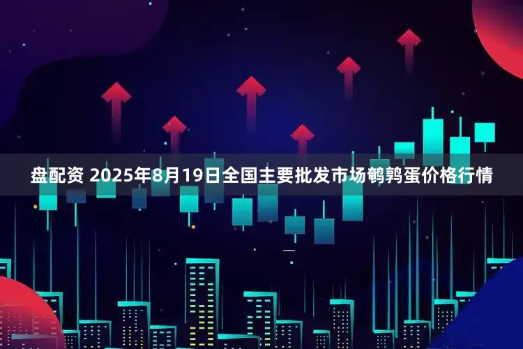 盘配资 2025年8月19日全国主要批发市场鹌鹑蛋价格行情