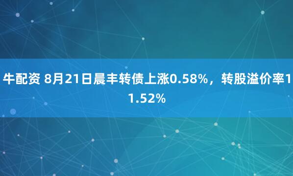牛配资 8月21日晨丰转债上涨0.58%，转股溢价率11.52%