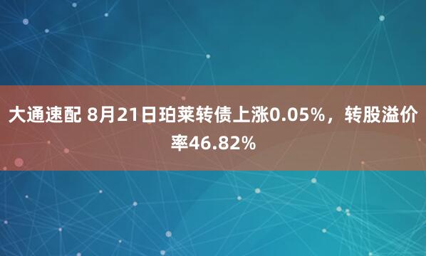 大通速配 8月21日珀莱转债上涨0.05%，转股溢价率46.82%