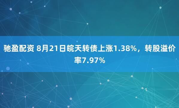 驰盈配资 8月21日皖天转债上涨1.38%，转股溢价率7.97%
