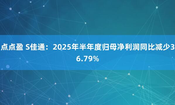 点点盈 S佳通：2025年半年度归母净利润同比减少36.79%