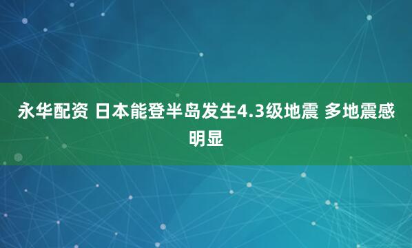 永华配资 日本能登半岛发生4.3级地震 多地震感明显