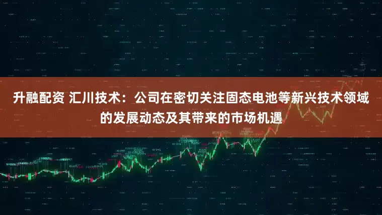 升融配资 汇川技术：公司在密切关注固态电池等新兴技术领域的发展动态及其带来的市场机遇