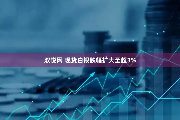 双悦网 现货白银跌幅扩大至超3%