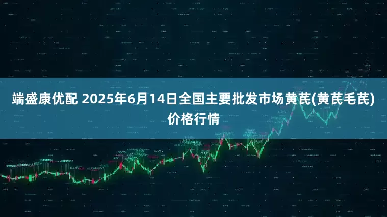 端盛康优配 2025年6月14日全国主要批发市场黄芪(黄芪毛芪)价格行情