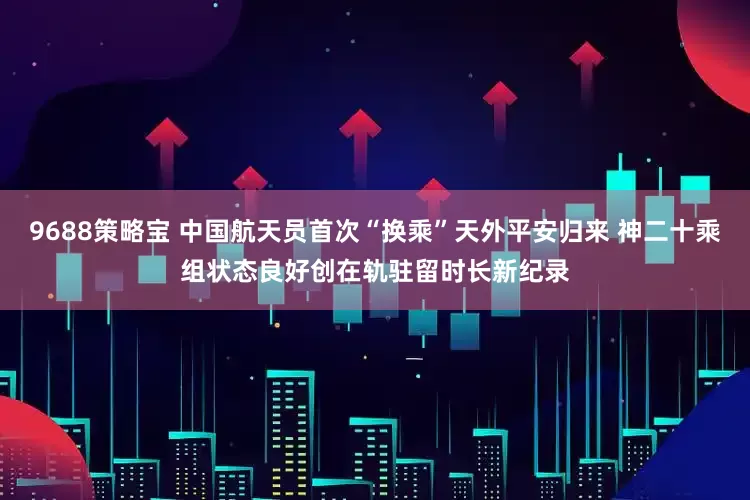 9688策略宝 中国航天员首次“换乘”天外平安归来 神二十乘组状态良好创在轨驻留时长新纪录