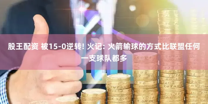 股王配资 被15-0逆转! 火记: 火箭输球的方式比联盟任何一支球队都多