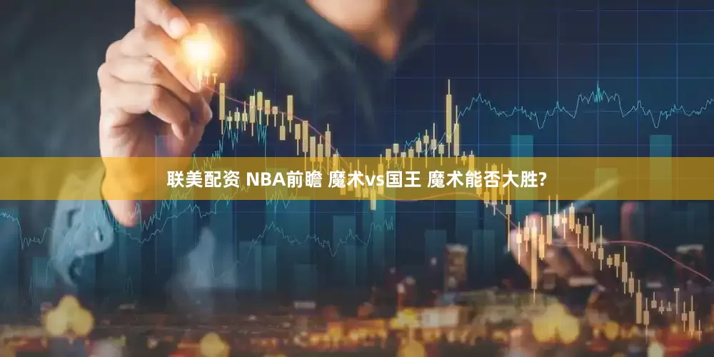联美配资 NBA前瞻 魔术vs国王 魔术能否大胜?