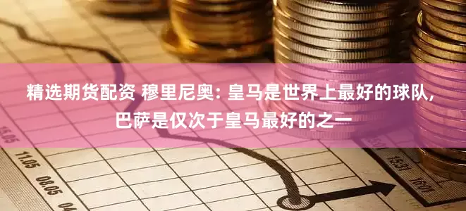 精选期货配资 穆里尼奥: 皇马是世界上最好的球队, 巴萨是仅次于皇马最好的之一