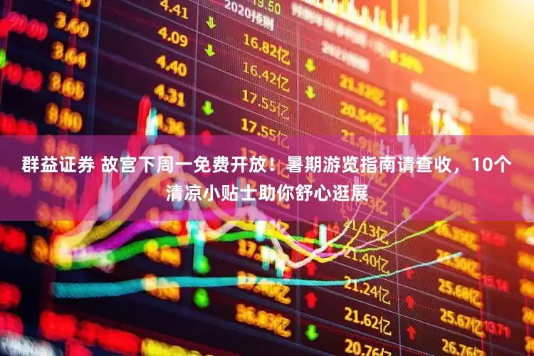 群益证券 故宫下周一免费开放！暑期游览指南请查收，10个清凉小贴士助你舒心逛展