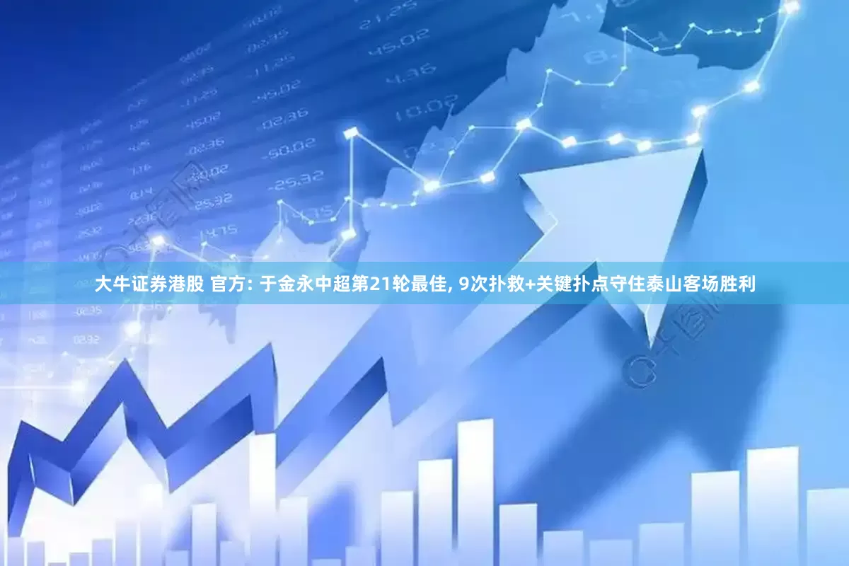 大牛证券港股 官方: 于金永中超第21轮最佳, 9次扑救+关键扑点守住泰山客场胜利
