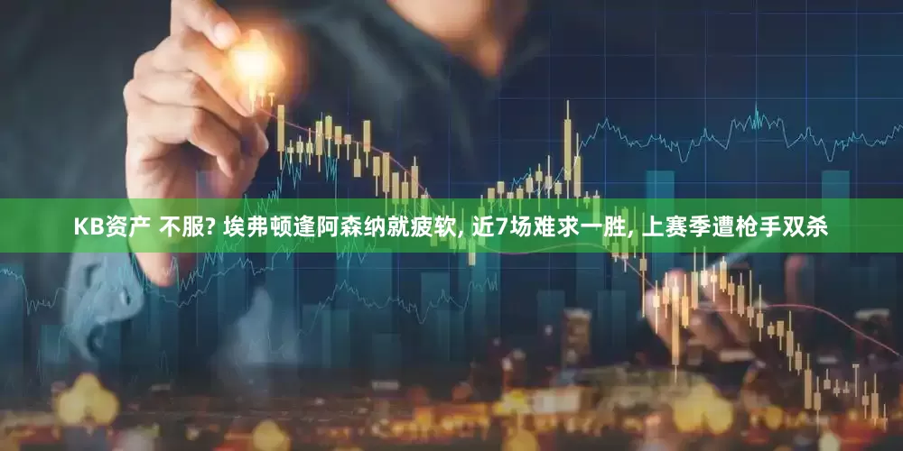 KB资产 不服? 埃弗顿逢阿森纳就疲软, 近7场难求一胜, 上赛季遭枪手双杀